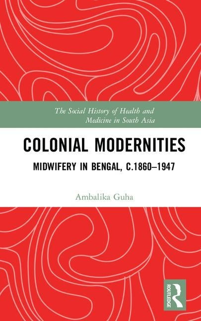 Colonial Modernities: Midwifery in Bengal, c.1860-1947 by Guha, Ambalika