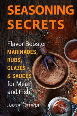 Seasoning Secrets: Flavor Booster Marinades, Rubs, Glazes & Sauces for Meat and Fish by Ortega, Jason