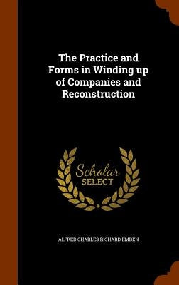 The Practice and Forms in Winding up of Companies and Reconstruction by Emden, Alfred Charles Richard