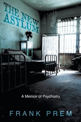 The New Asylum: a memoir of psychiatry by Prem, Frank
