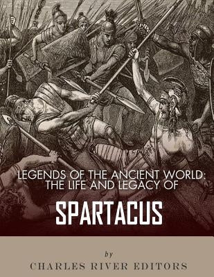 Legends of the Ancient World: The Life and Legacy of Spartacus by Charles River Editors