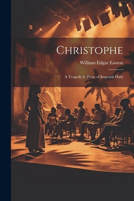 Christophe; a Tragedy in Prose of Imperial Haiti by Easton, William Edgar