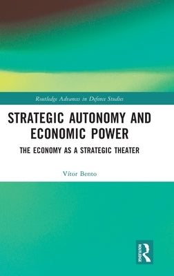 Strategic Autonomy and Economic Power: The Economy as a Strategic Theater by Bento, Vitor