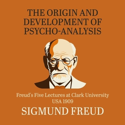The Origin and Development of Psychoanalysis: Freud's Five Lectures at Clark University, Usa, 1909 by Freud, Sigmund