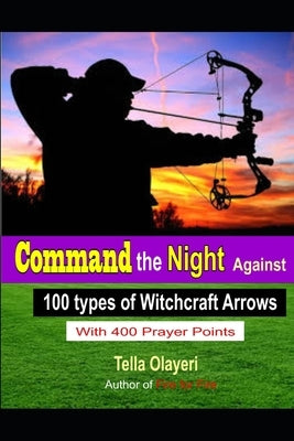 Command the Night Against 100 Types of Witchcraft Arrows by Olayeri, Tella