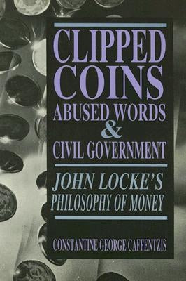 Clipped Coins, Abused Words, and Civil Government: John Locke's Philosophy of Money by Caffentzis, Constantine George
