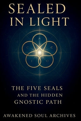 Sealed in Light: The Five Seals and the Hidden Gnostic Path by Archives, Awakened Soul