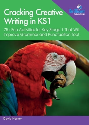 Cracking Creative Writing in KS1: 75+ Fun Activities for Key Stage 1 That Will Improve Grammar and Punctuation Too! by Horner, David