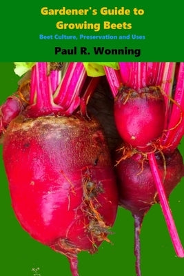 Gardener's Guide to Growing Beets: Beet Culture, Preservation and Uses by Wonning, Paul R.