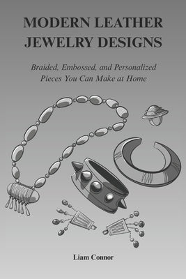 Modern Leather Jewelry Designs: Braided, Embossed and Personalized Pieces You Can Make at Home by Connor, Liam