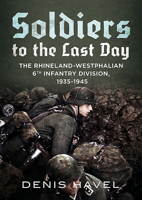 Soldiers to the Last Day: The Rhineland-Westphalian 6th Infantry Division, 1935-1945 by Havel, Denis
