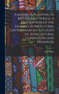 Farming & Planting in British East Africa. A Description of the Leading Agricultural Centres and an Account of Agricultural Conditions and Prospects by O'Shea, T. J.
