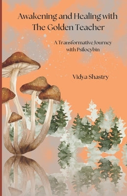 Awakening and Healing with the Golden Teacher: A Transformative Journey with Psilocybin by Shastry, Vidya