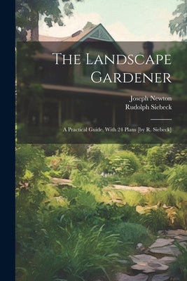 The Landscape Gardener: A Practical Guide, With 24 Plans [by R. Siebeck] by (F R. H. S. )., Joseph Newton