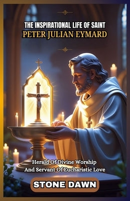 The Inspirational Life of Saint Peter Julian Eymard: Herald Of Divine Worship And Servant Of Eucharistic Love by Dawn, Stone