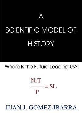 A Scientific Model of History: Where Is the Future Leading Us by Gomez-Ibarra, Juan Jose