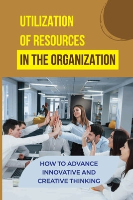 Utilization Of Resources In The Organization: How To Advance Innovative And Creative Thinking: Organizational Autonomy by Deharo, Joey