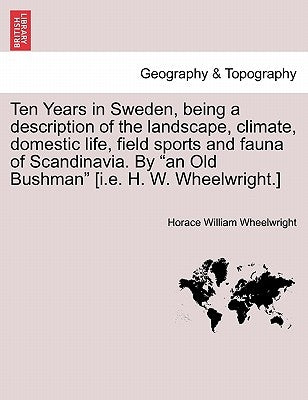 Ten Years in Sweden, being a description of the landscape, climate, domestic life, field sports and fauna of Scandinavia. By "an Old Bushman" [i.e. H. by Wheelwright, Horace William