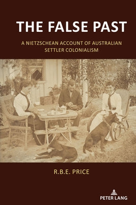 The False Past; A Nietzschean Account of Australian Settler Colonialism by Price, R. B. E.