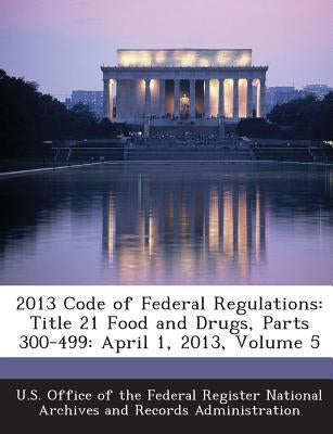 2013 Code of Federal Regulations: Title 21 Food and Drugs, Parts 300-499: April 1, 2013, Volume 5 by U. S. Office of the Federal Register Nat
