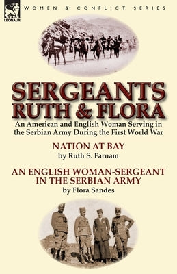 Sergeants Ruth and Flora: an American and English Woman Serving in the Serbian Army During the First World War--Nation at Bay & An English Woman by Farnam, Ruth Stanley