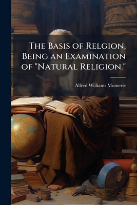 The Basis of Relgion, Being an Examination of "Natural Religion." by Momerie, Alfred Williams
