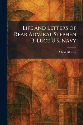 Life and Letters of Rear Admiral Stephen B. Luce U.S. Navy by Gleaves, Albert