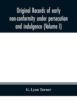 Original Records Of Early Non-Conformity Under Persecution And Indulgence (Volume I) by G Lyon Turner