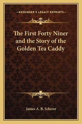 The First Forty Niner and the Story of the Golden Tea Caddy by Scherer, James A. B.