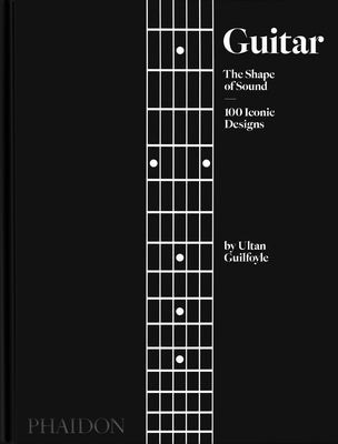 Guitar: The Shape of Sound, 100 Iconic Designs by Guilfoyle, Ultan