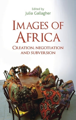 Images of Africa: Creation, Negotiation and Subversion by Gallagher, Julia