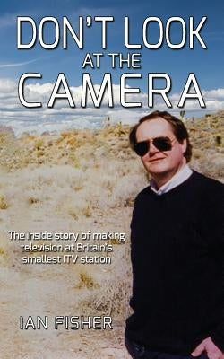 Don't Look at the Camera: Making television at Britain's smallest ITV station by Fisher, Ian
