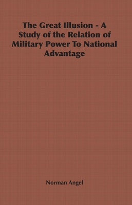 The Great Illusion - A Study of the Relation of Military Power to National Advantage by Angel, Norman