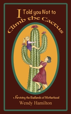 I Told You Not To Climb The Cactus: Surviving the Badlands of Motherhood by Hamilton, Wendy