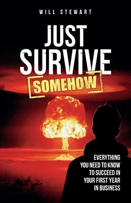 Just Survive Somehow: Everything You Need to Know to Succeed in Your First Year in Business by Stewart, Will
