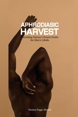 Aphrodiasic Harvest: Unveiling Nature's Potent Fruits for Men's Libido by Fagge Ahmad, Hamza