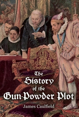 The History of the Gun-Powder Plot: with Several Historical Circumstances Prior to that Event, Connecting the Plots of the Roman Catholics to Re-Estab by Caulfield, James