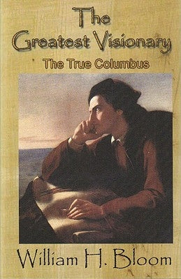 The Greatest Visionary: The True Story of Columbus by Bloom, William H.
