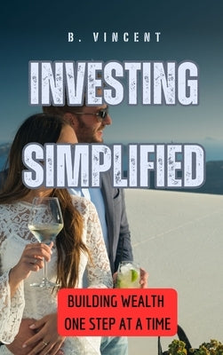 Investing Simplified: Building Wealth One Step at a Time by Vincent, B.