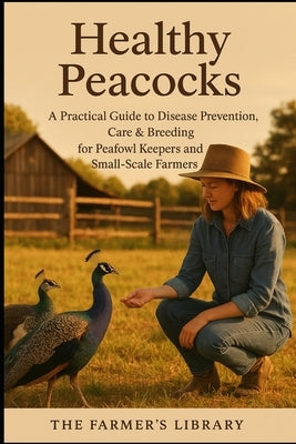 Healthy Peacocks: A Farmer's Guide to Disease Prevention and Care by Library, Farmer's