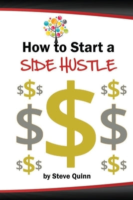 How to Start a Side Hustle: Practical tips for launching a successful side hustle by Quinn, Steve