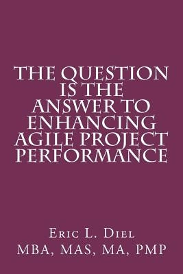 The Question is the Answer to Enhancing Agile Project Performance by Diel, Eric L.