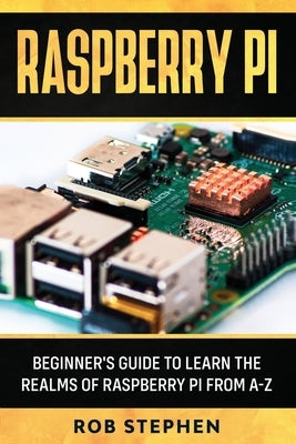 Raspberry Pi: Beginner's Guide to Learn the Realms of Raspberry Pi from A-Z by Stephen, Rob