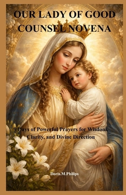 Our Lady of Good Counsel Novena: 9 Days of Powerful Prayers for Wisdom, Clarity, and Divine Direction by Philips, Doris M.