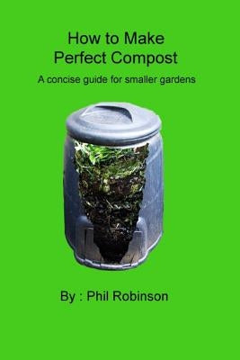 How to make Perfect Compost: a concise guide for smaller gardens by Robinson, Phil