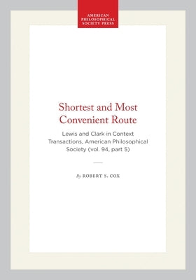 Shortest and Most Convenient Route: Lewis and Clark in Context Transactions, American Philosophical Society (Vol. 94, Part 5) by Cox, Robert S.