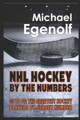 NHL Hockey by the Numbers: 00 to 99: THE GREATEST HOCKEY PLAYERS BY JERSEY NUMBER by Egenolf, Michael