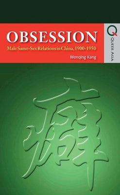 Obsession: Male Same-Sex Relations in China, 1900-1950 by Kang, Wenqing