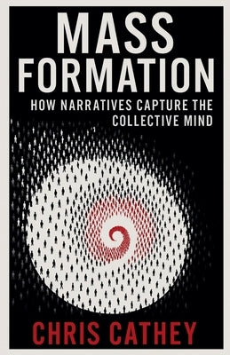 Mass Formation: How Narratives Capture the Collective Mind by Cathey, Chris