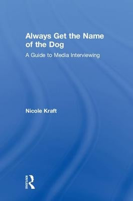 Always Get the Name of the Dog: A Guide to Media Interviewing by Kraft, Nicole
